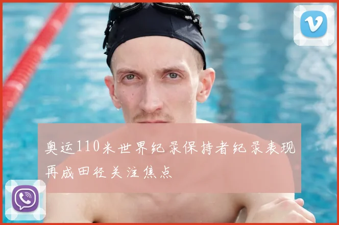 奥运110米世界纪录保持者纪录表现再成田径关注焦点
