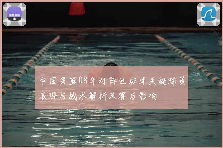 中国男篮08年对阵西班牙关键球员表现与战术解析及赛后影响