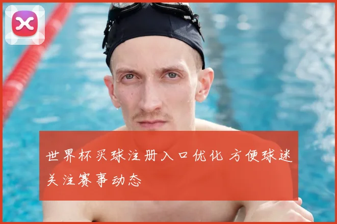 世界杯买球注册入口优化 方便球迷关注赛事动态