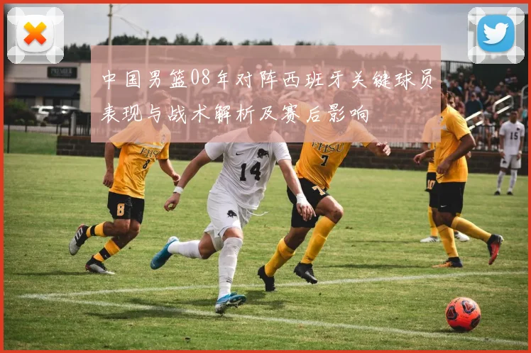 中国男篮08年对阵西班牙关键球员表现与战术解析及赛后影响