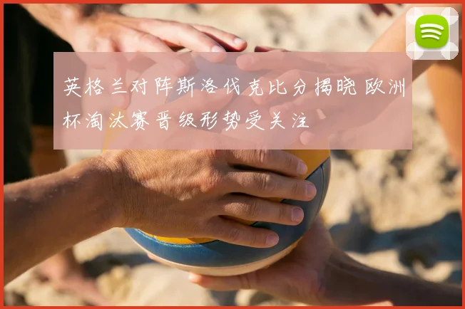 英格兰对阵斯洛伐克比分揭晓 欧洲杯淘汰赛晋级形势受关注