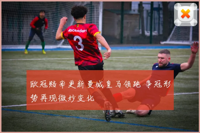 欧冠赔率更新曼城皇马领跑 争冠形势再现微妙变化