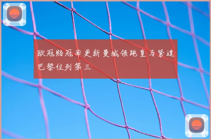 欧冠赔冠率更新曼城领跑皇马紧追巴黎位列第三