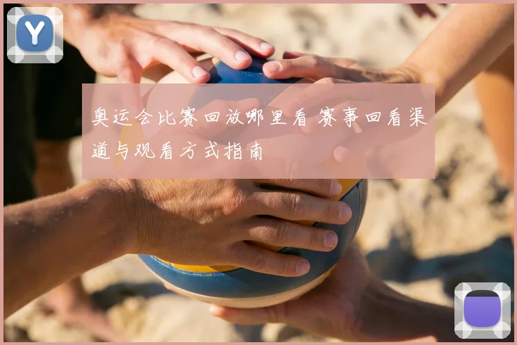 奥运会比赛回放哪里看 赛事回看渠道与观看方式指南