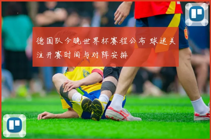 德国队今晚世界杯赛程公布 球迷关注开赛时间与对阵安排
