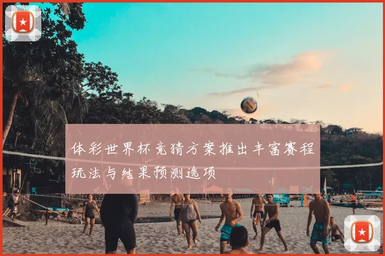 体彩世界杯竞猜方案推出丰富赛程玩法与结果预测选项