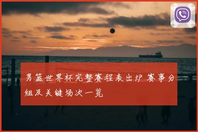 男篮世界杯完整赛程表出炉 赛事分组及关键场次一览