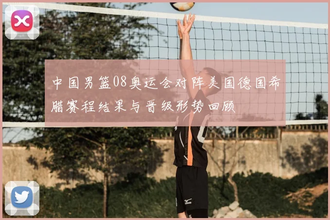 中国男篮08奥运会对阵美国德国希腊赛程结果与晋级形势回顾