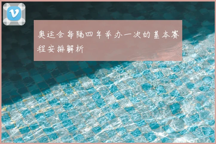 奥运会每隔四年举办一次的基本赛程安排解析