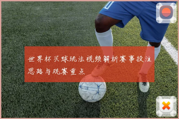 世界杯买球玩法视频解析赛事投注思路与观赛重点