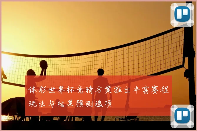 体彩世界杯竞猜方案推出丰富赛程玩法与结果预测选项