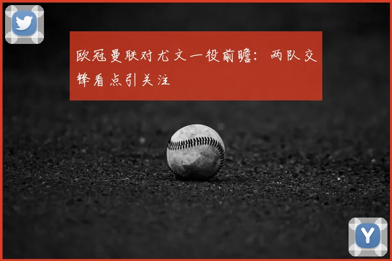 欧冠曼联对尤文一役前瞻:两队交锋看点引关注