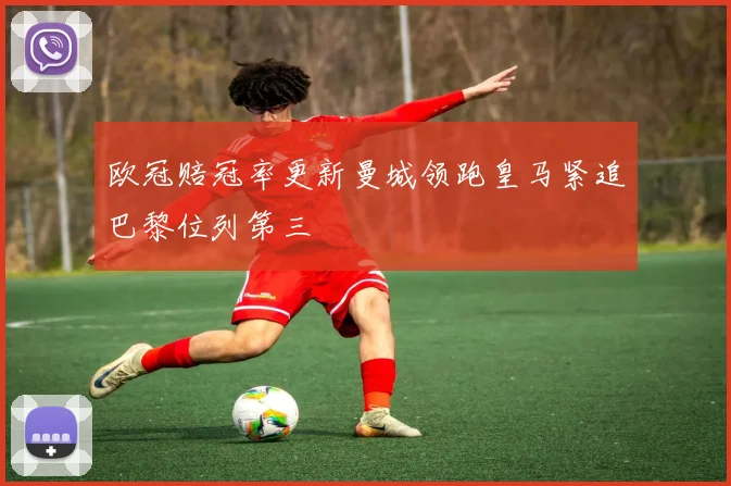 欧冠赔冠率更新曼城领跑皇马紧追巴黎位列第三