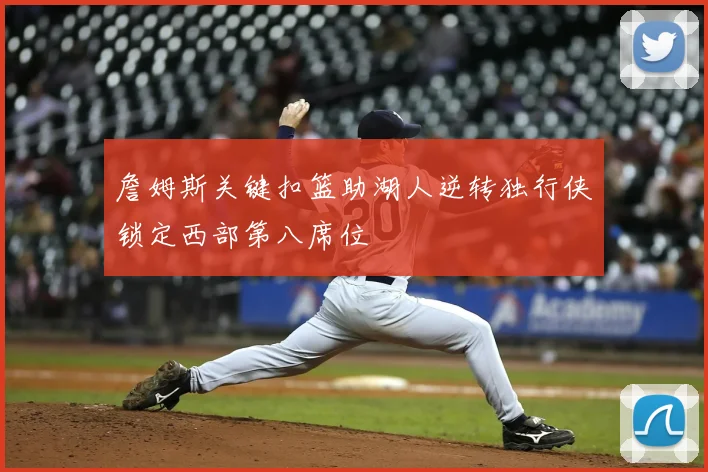 詹姆斯关键扣篮助湖人逆转独行侠锁定西部第八席位