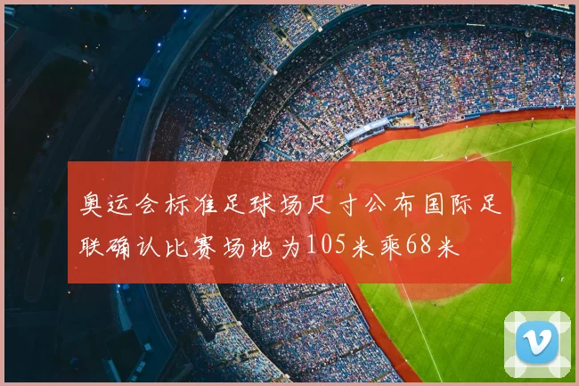 奥运会标准足球场尺寸公布国际足联确认比赛场地为105米乘68米