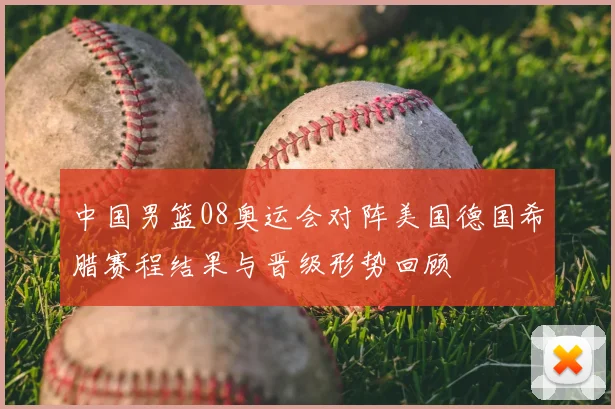 中国男篮08奥运会对阵美国德国希腊赛程结果与晋级形势回顾