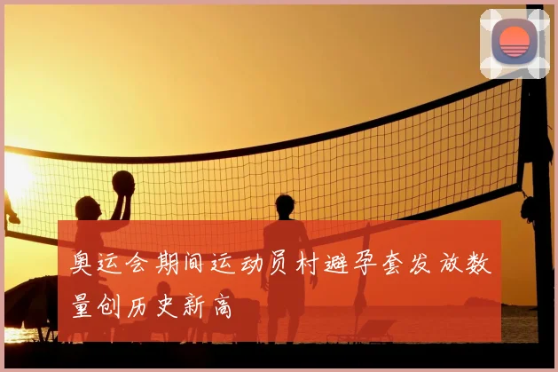 奥运会期间运动员村避孕套发放数量创历史新高