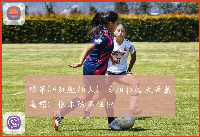 绿军G4狂胜76人！马祖拉给大帝戴高帽：根本防不住他