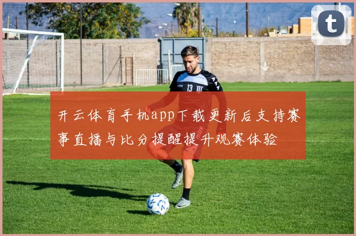 开云体育手机app下载更新后支持赛事直播与比分提醒提升观赛体验
