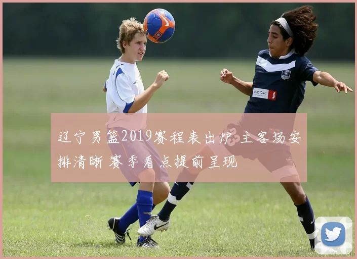 辽宁男篮2019赛程表出炉 主客场安排清晰 赛季看点提前呈现