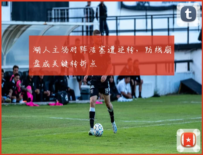 湖人主场对阵活塞遭逆转,防线崩盘成关键转折点