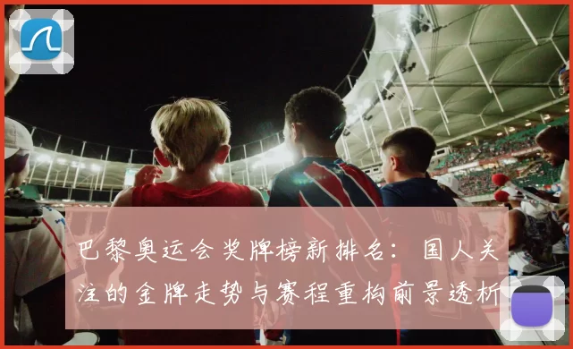巴黎奥运会奖牌榜新排名：国人关注的金牌走势与赛程重构前景透析展望
