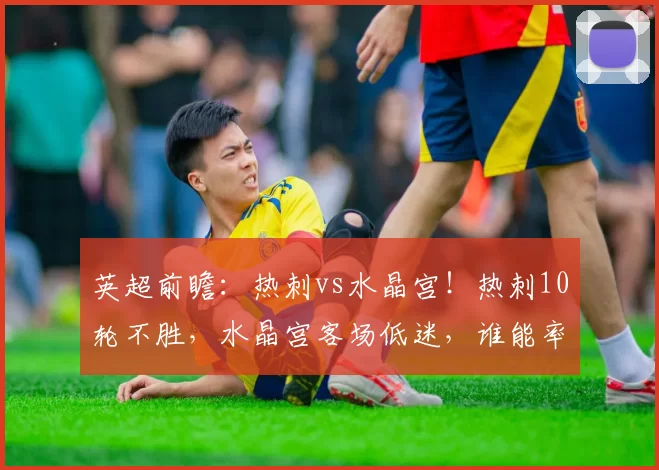 英超前瞻：热刺vs水晶宫！热刺10轮不胜，水晶宫客场低迷，谁能率先破局？_防守_压力_伤病
