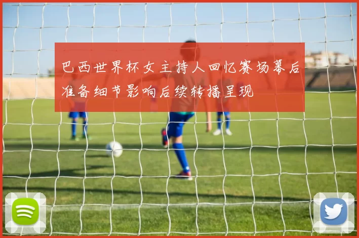 巴西世界杯女主持人回忆赛场幕后准备细节影响后续转播呈现