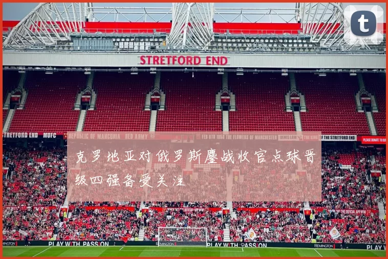 克罗地亚对俄罗斯鏖战收官点球晋级四强备受关注