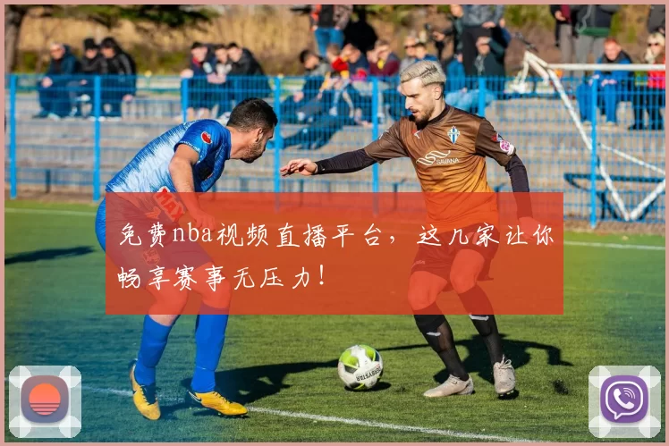 免费nba视频直播平台,这几家让你畅享赛事无压力!