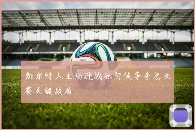 凯尔特人主场迎战独行侠争夺总决赛关键战局