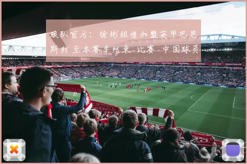 狼队官方:徐彬租借加盟英甲巴恩斯利 至本赛季结束_比赛_中国球员_西海岸