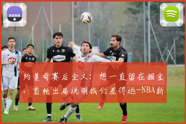 约基奇赛后全文：想一直留在掘金，首轮出局说明我们差得远-NBA新闻