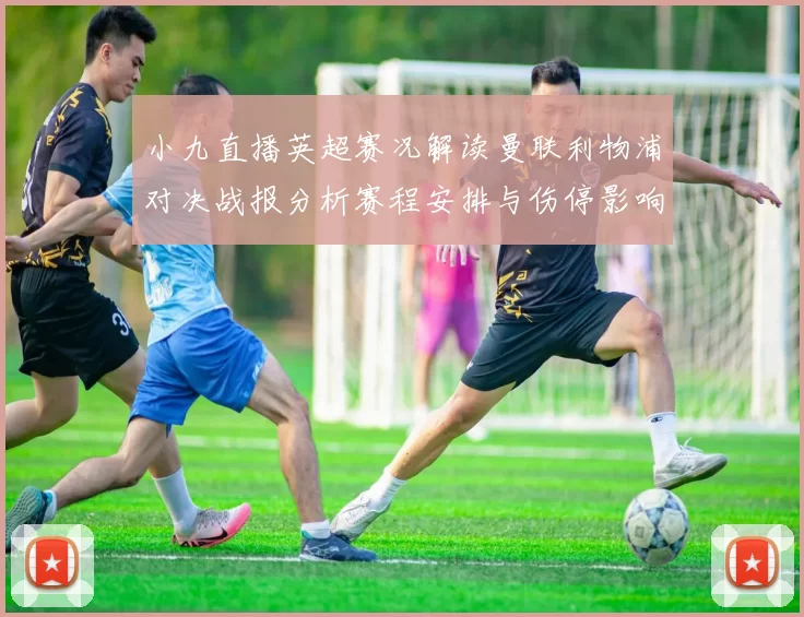 小九直播英超赛况解读曼联利物浦对决战报分析赛程安排与伤停影响