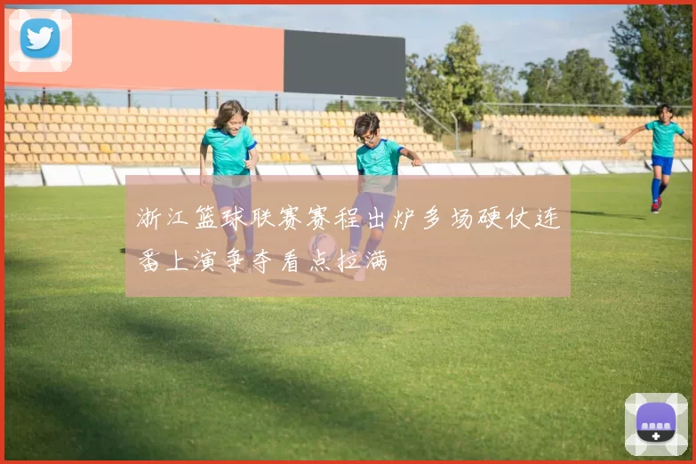 浙江篮球联赛赛程出炉多场硬仗连番上演争夺看点拉满