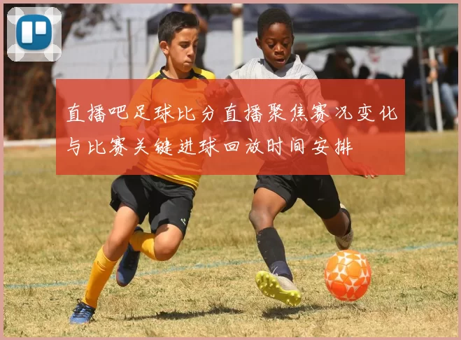 直播吧足球比分直播聚焦赛况变化与比赛关键进球回放时间安排