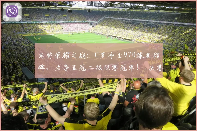 老将荣耀之战：C罗冲击970球里程碑，力争亚冠二级联赛冠军！_决赛_利雅得_胜利