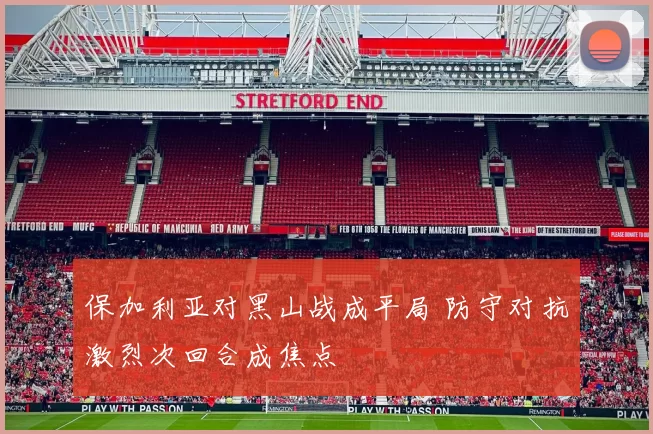 保加利亚对黑山战成平局 防守对抗激烈次回合成焦点