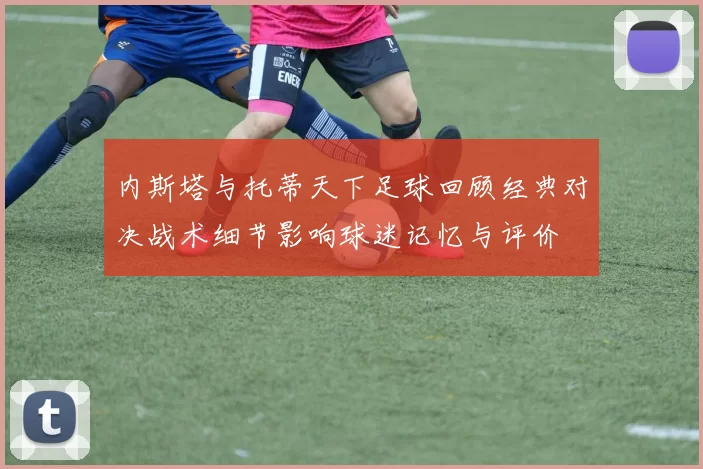 内斯塔与托蒂天下足球回顾经典对决战术细节影响球迷记忆与评价