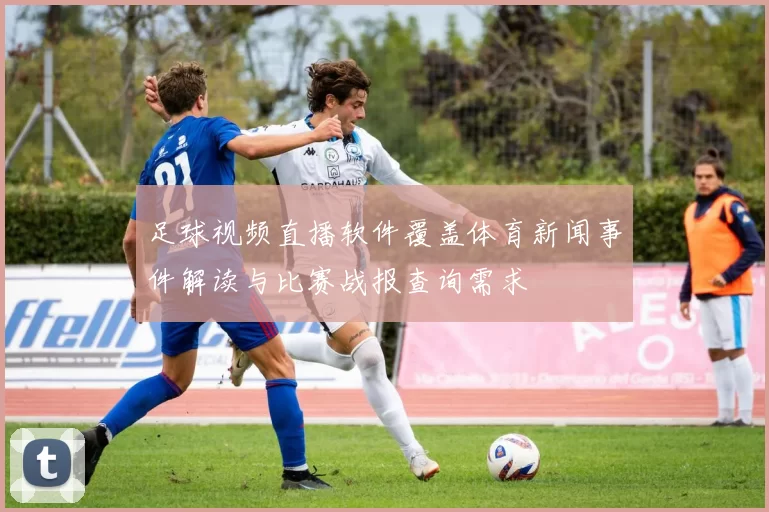 足球视频直播软件覆盖体育新闻事件解读与比赛战报查询需求