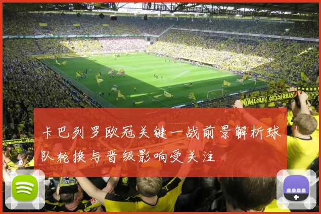 卡巴列罗欧冠关键一战前景解析球队轮换与晋级影响受关注