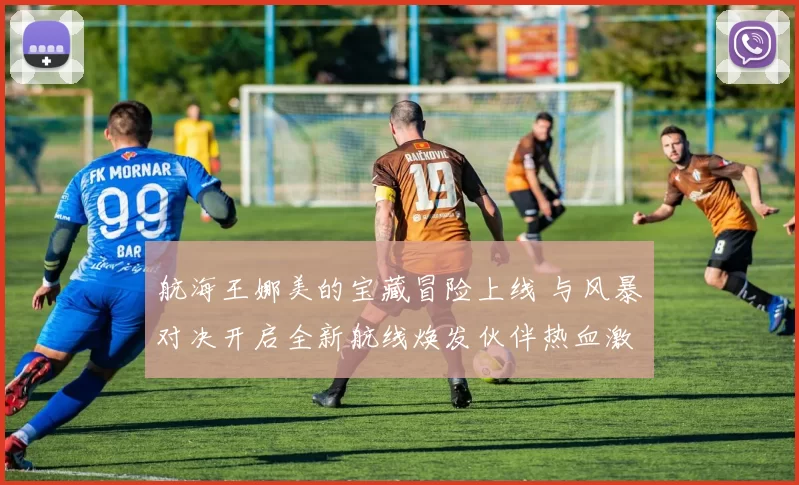 航海王娜美的宝藏冒险上线 与风暴对决开启全新航线焕发伙伴热血激