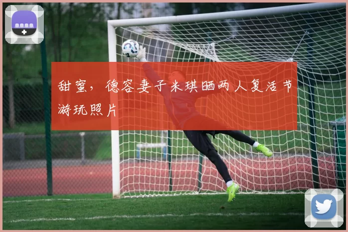 甜蜜，德容妻子米琪晒两人复活节游玩照片