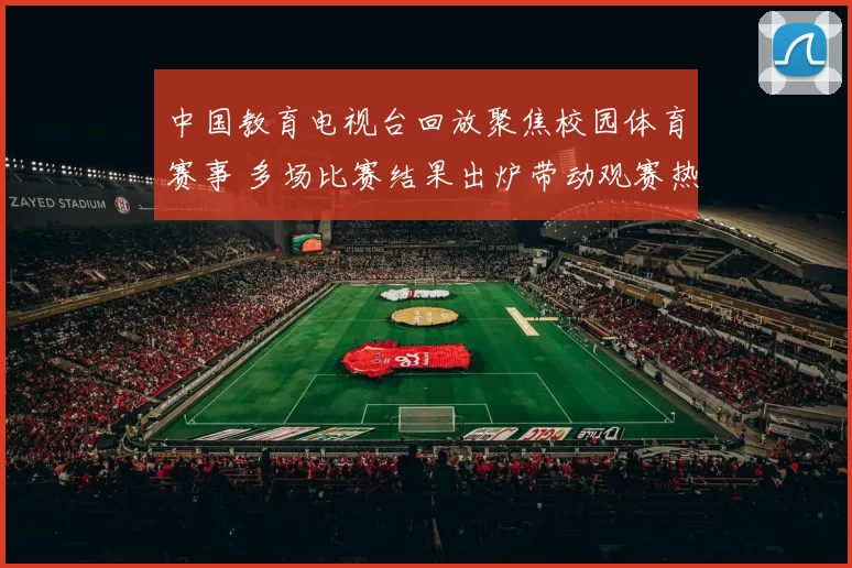 中国教育电视台回放聚焦校园体育赛事 多场比赛结果出炉带动观赛热度