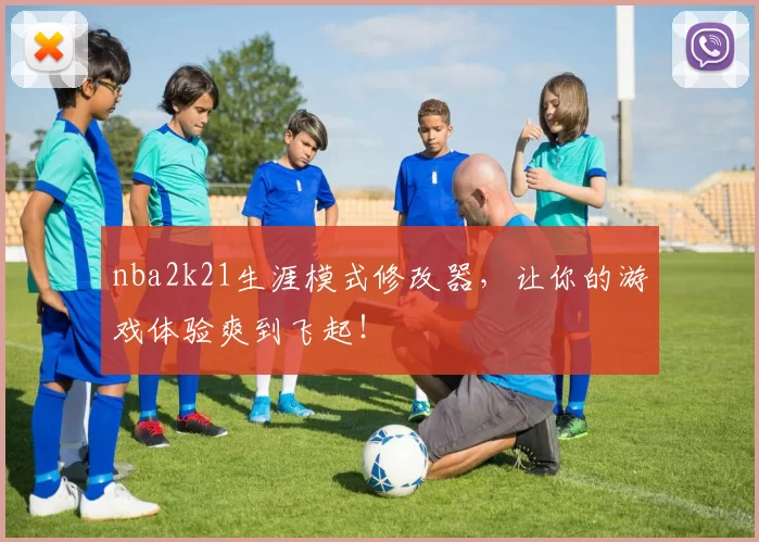 nba2k21生涯模式修改器，让你的游戏体验爽到飞起！