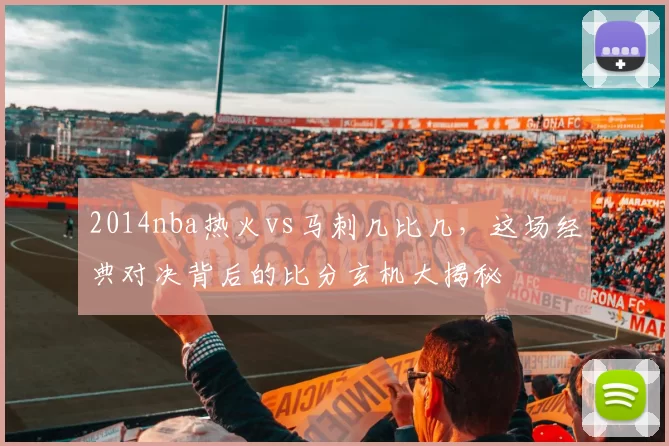 2014nba热火vs马刺几比几，这场经典对决背后的比分玄机大揭秘