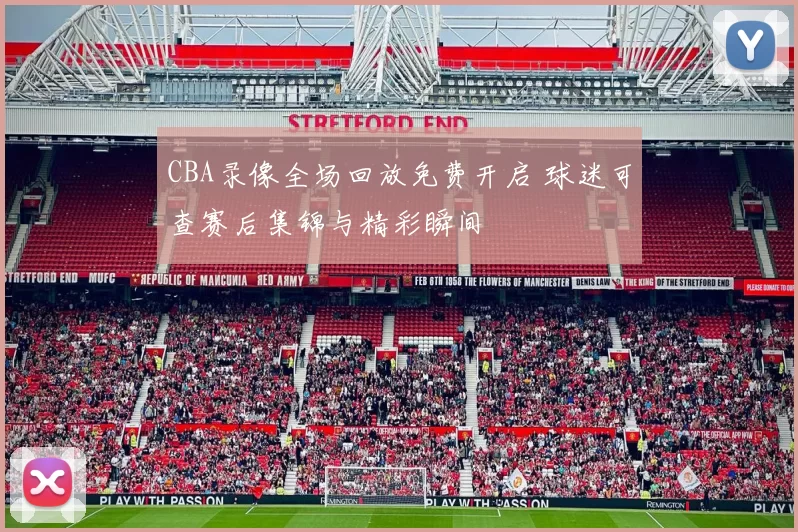 CBA录像全场回放免费开启 球迷可查赛后集锦与精彩瞬间