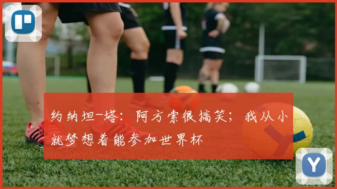 约纳坦-塔:阿方索很搞笑;我从小就梦想着能参加世界杯