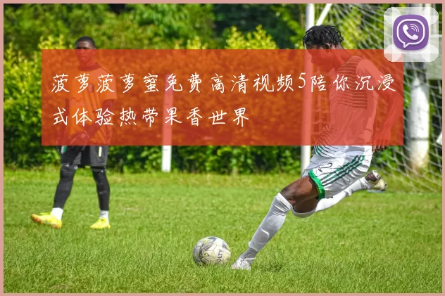 菠萝菠萝蜜免费高清视频5陪你沉浸式体验热带果香世界