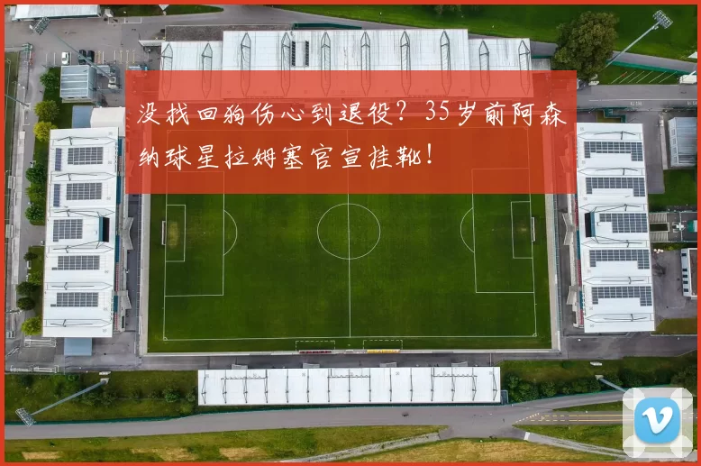 没找回狗伤心到退役?35岁前阿森纳球星拉姆塞官宣挂靴!